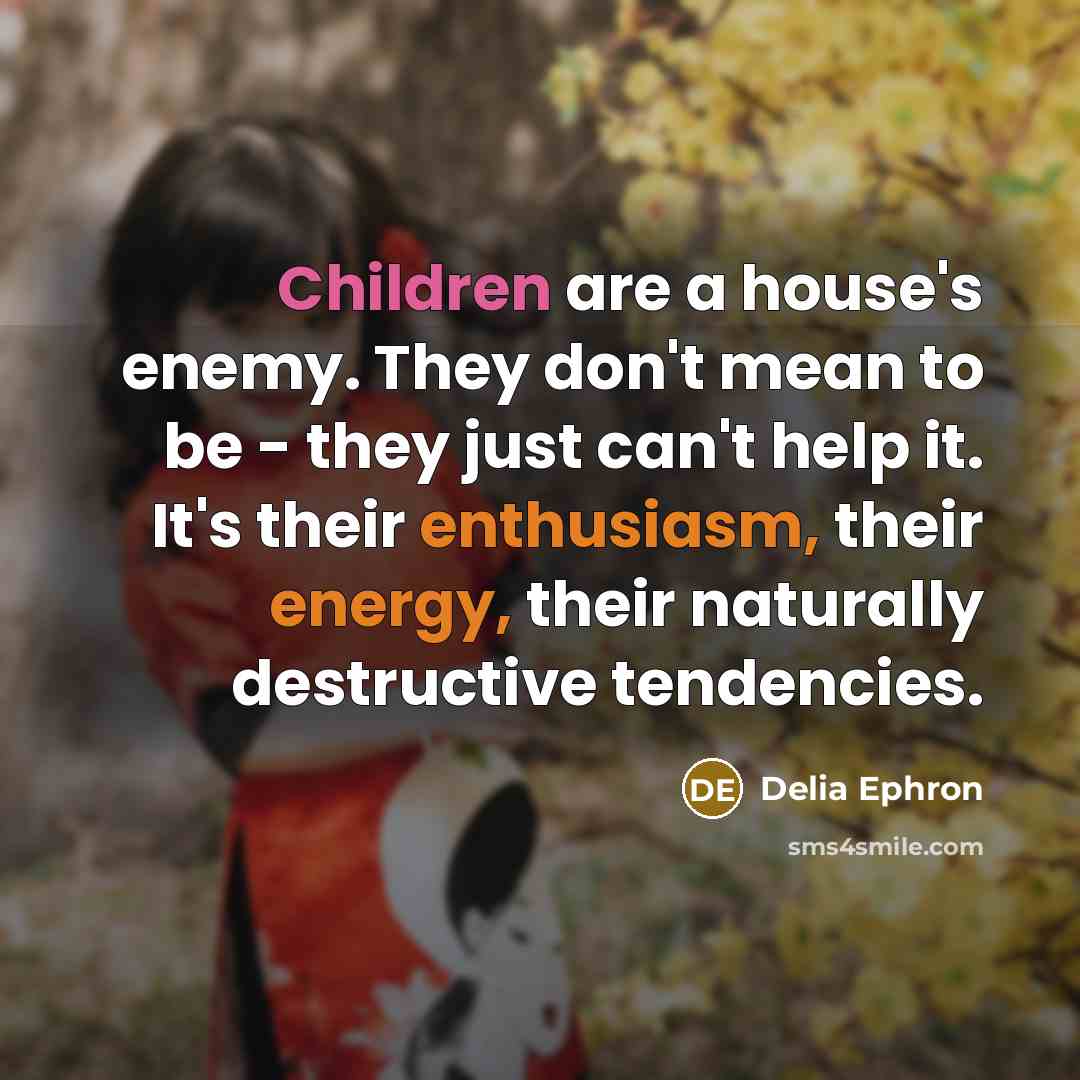 “Children are a house's enemy. They don't mean to be - they just can't help it. It's their enthusiasm, their energy, their naturally destructive tendencies.” quote by Delia Ephron