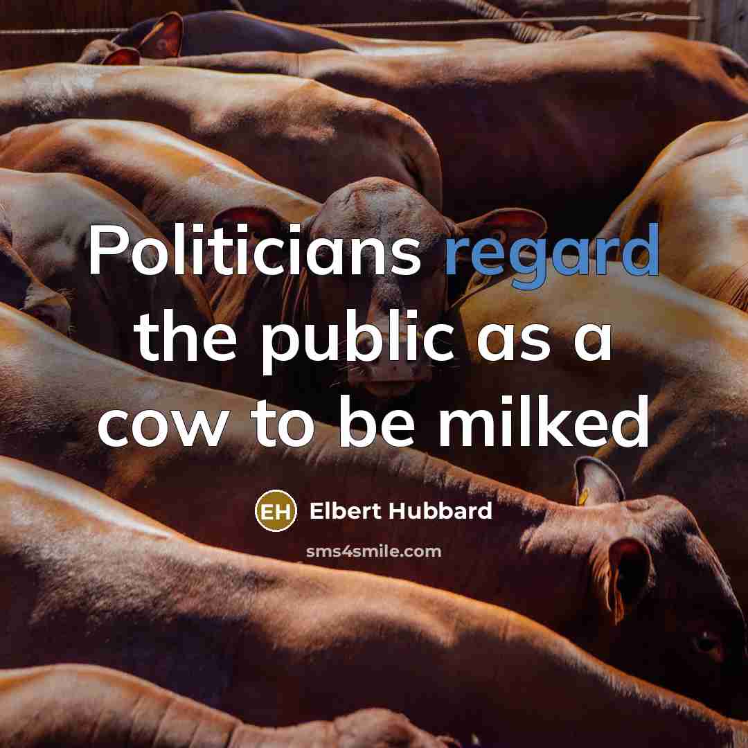 “Politicians regard the public as a cow to be milked…” quote by Elbert Hubbard