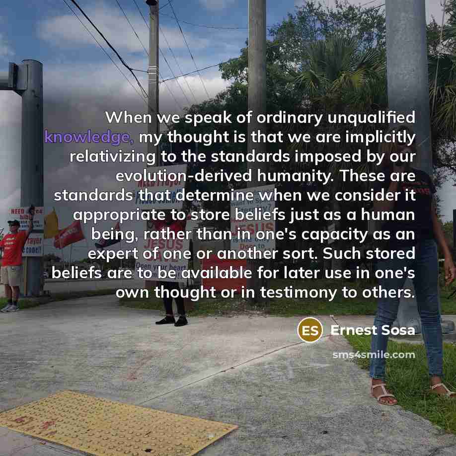 “When we speak of ordinary unqualified knowledge, my thought is…” quote by Ernest Sosa
