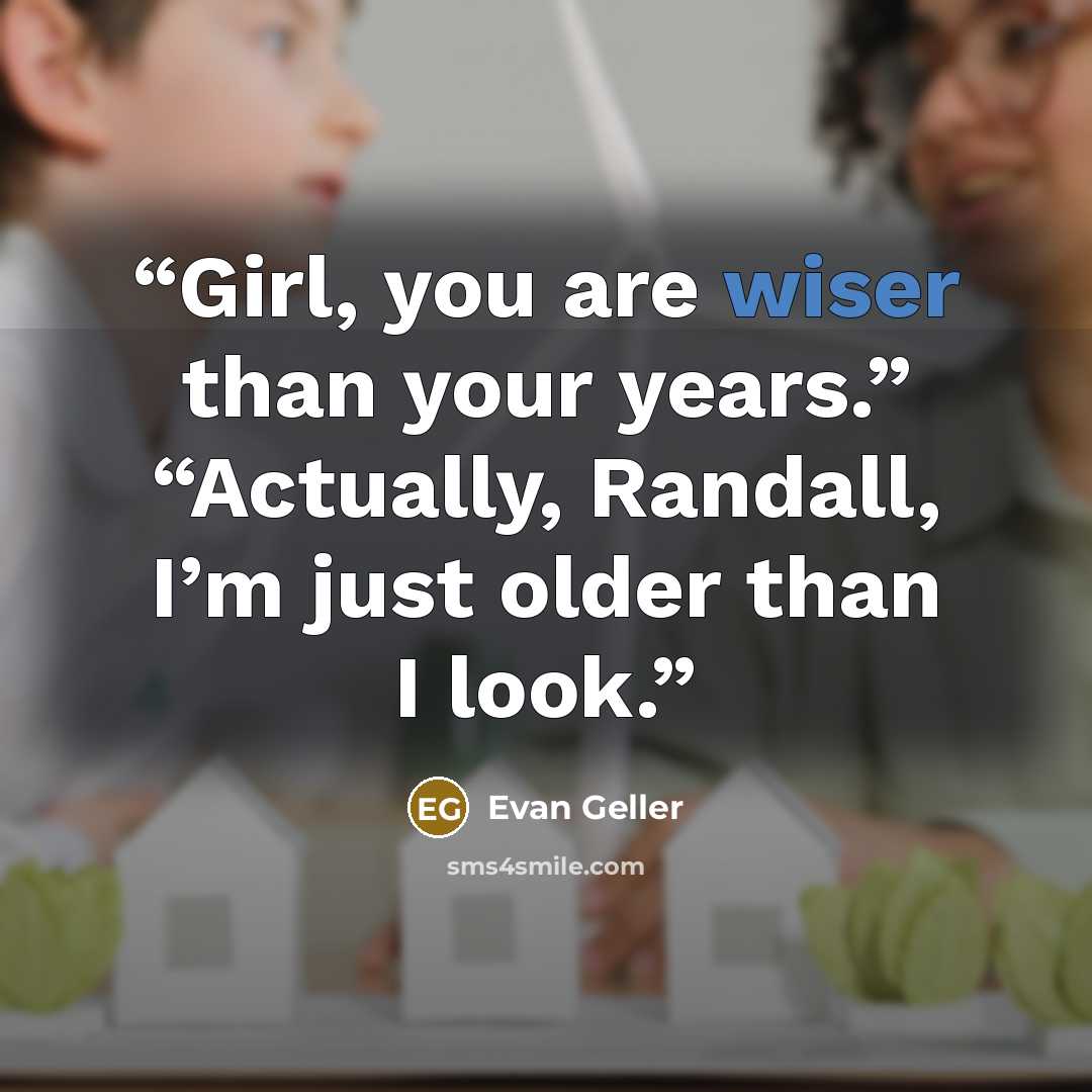 “Girl, you are wiser than your years.” “Actually, Randall, I’m just older than I look.” quote by Evan Geller