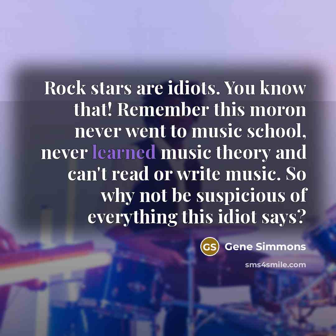 “Rock stars are idiots. You know that! Remember this moron…” quote by Gene Simmons