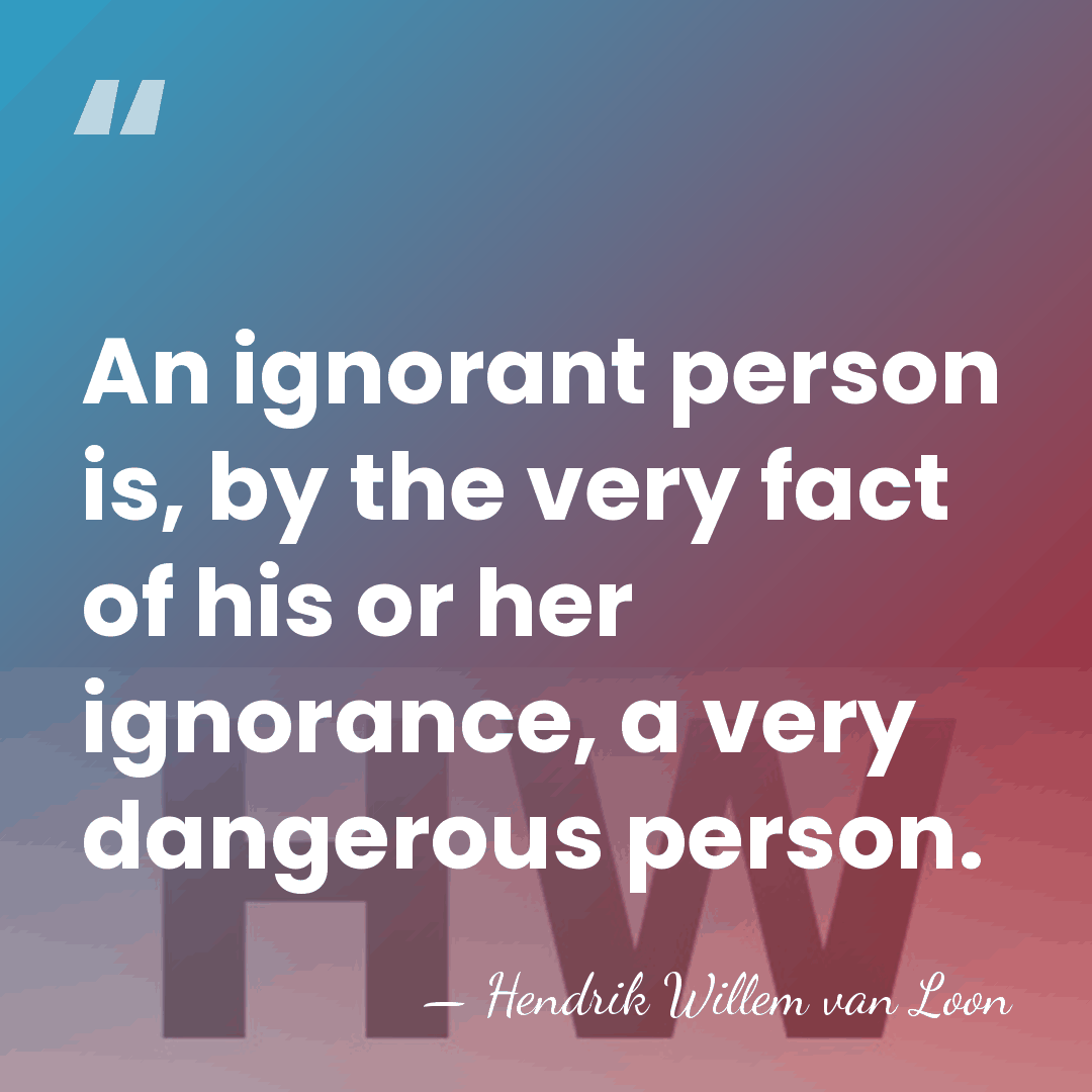 An ignorant person is, by the very fact of his or her&hellip; - Hendrik Willem van Loon