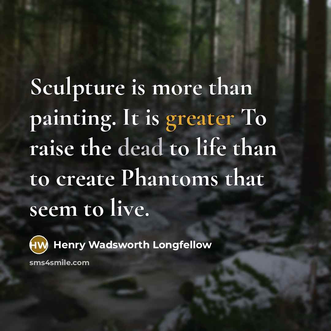 “Sculpture is more than painting. It is greater To raise the dead to life than to create Phantoms that seem to live.” quote by Henry Wadsworth Longfellow