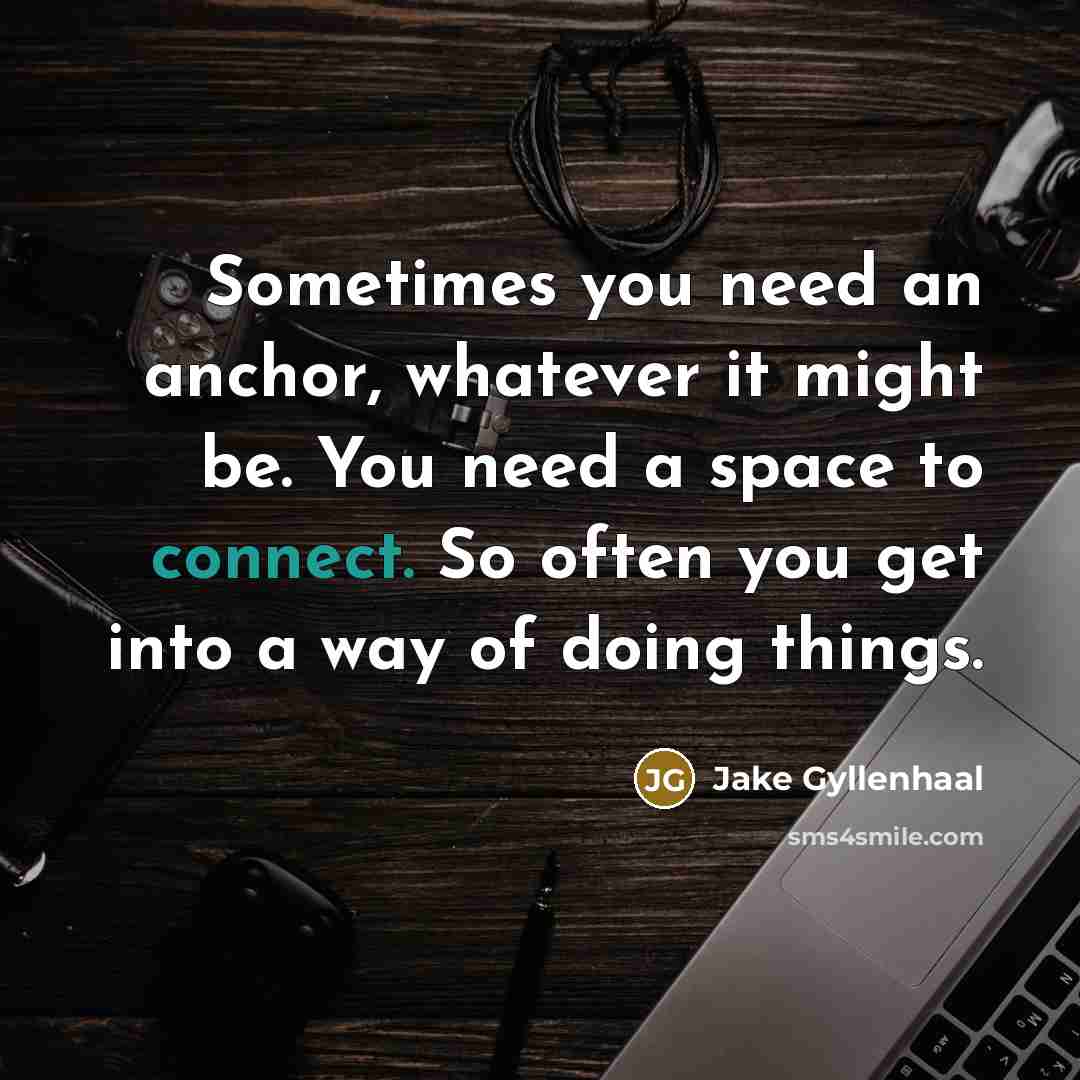 “Sometimes you need an anchor, whatever it might be. You…” quote by Jake Gyllenhaal