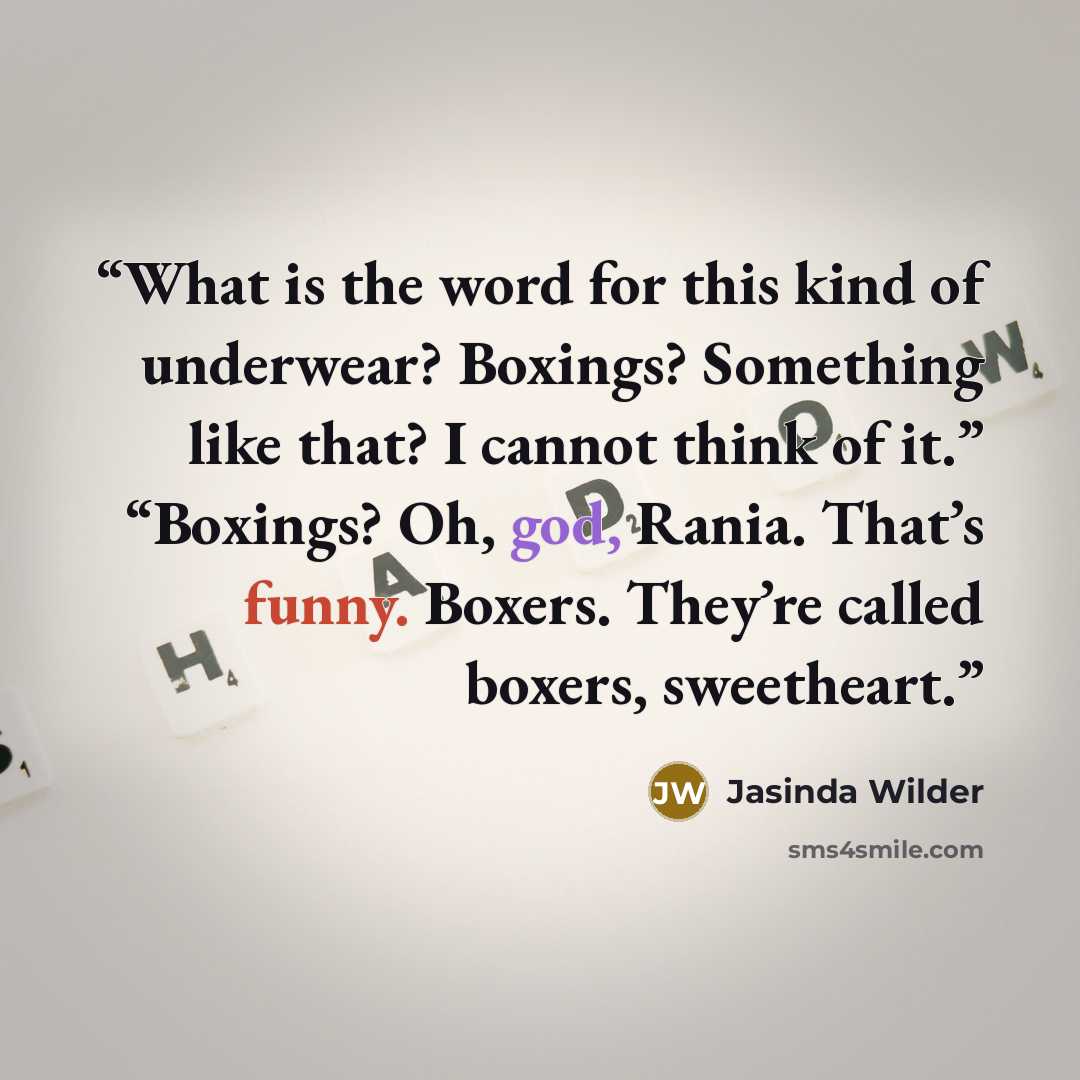 “What is the word for this kind of underwear? Boxings? Something like that? I cannot think of it.” “Boxings? Oh, god, Rania. That’s funny. Boxers. They’re called boxers, sweetheart.” quote by Jasinda Wilder