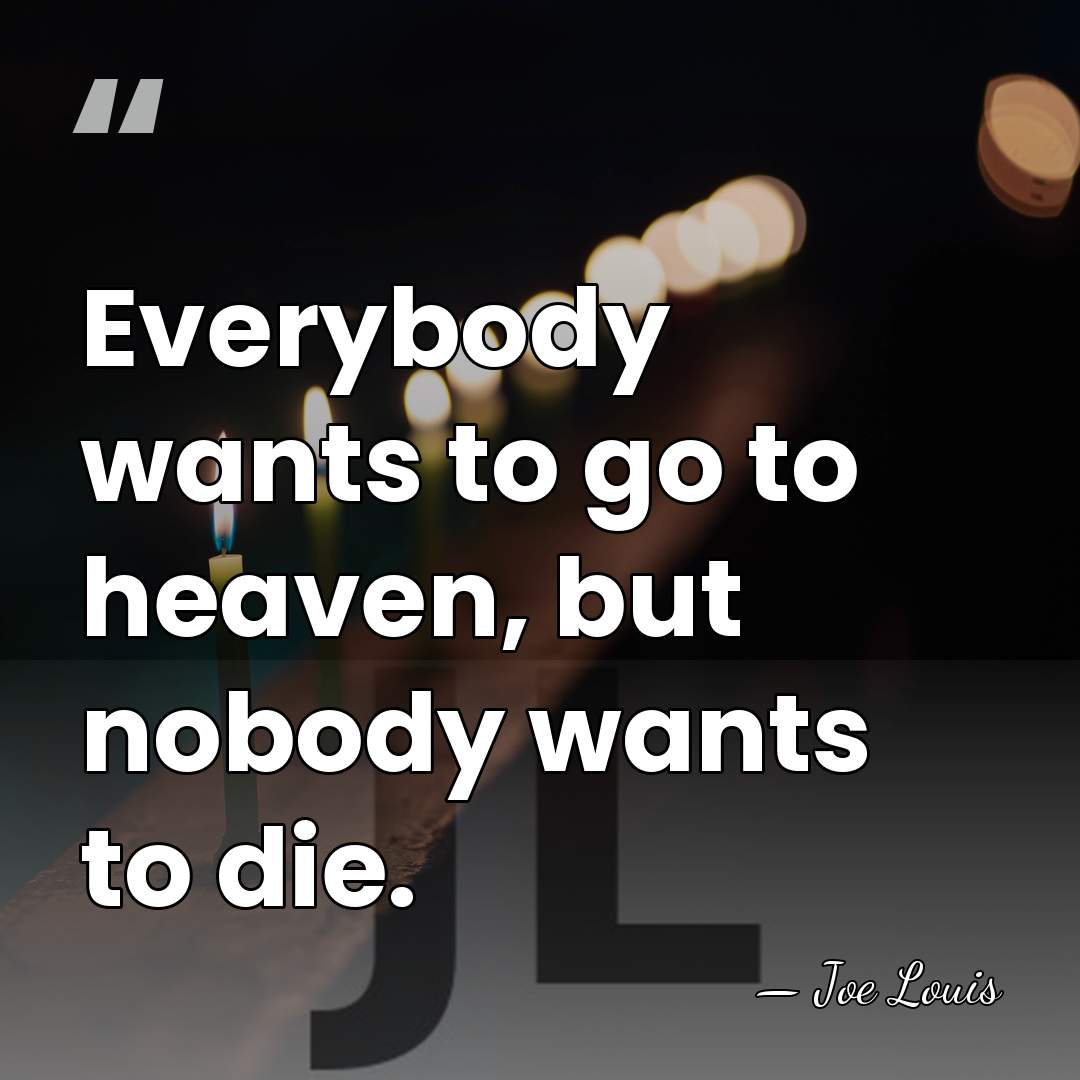 Everybody wants to go to heaven, but nobody wants to die. - Joe Louis