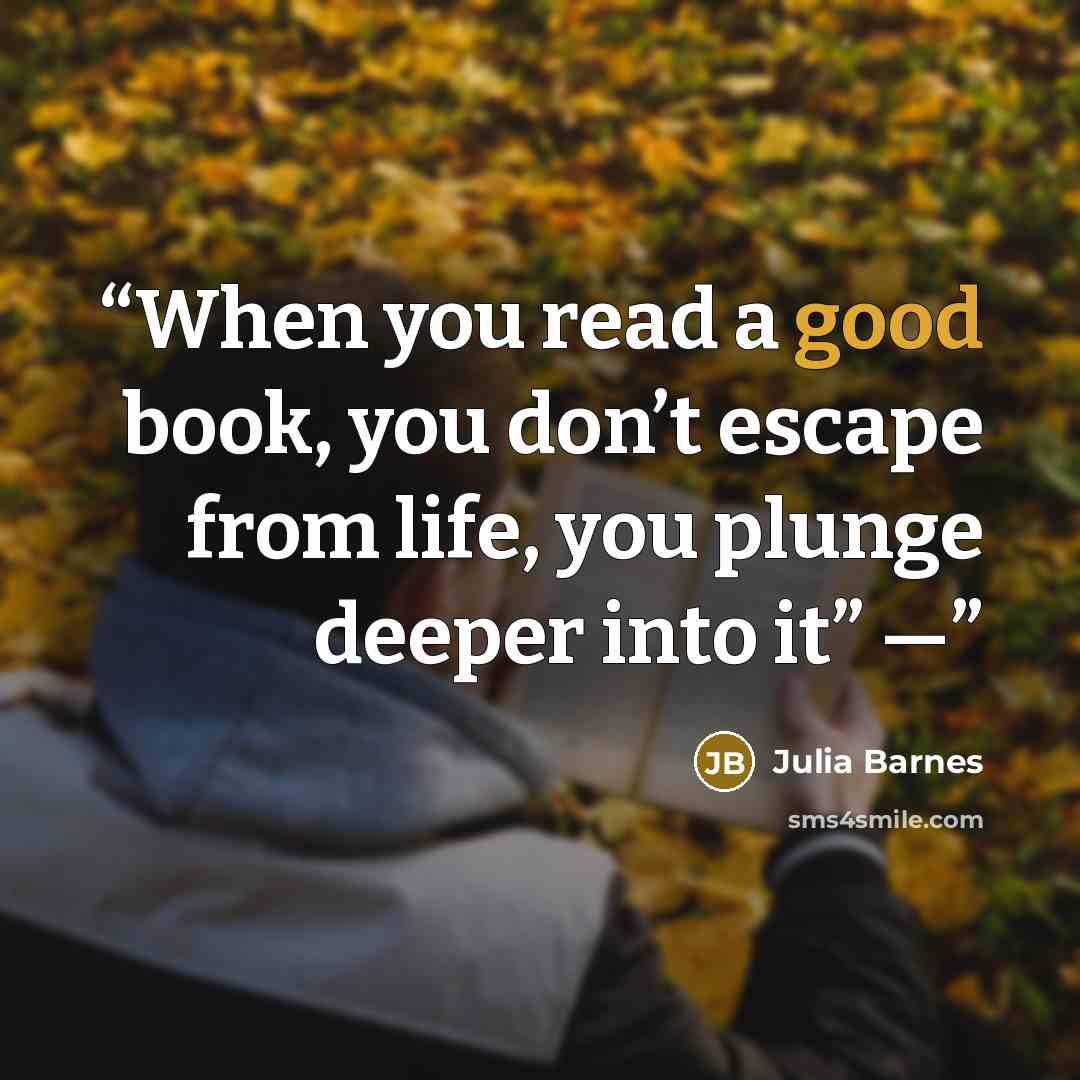 “When you read a good book, you don’t escape from life, you plunge deeper into it” —” quote by Julia Barnes