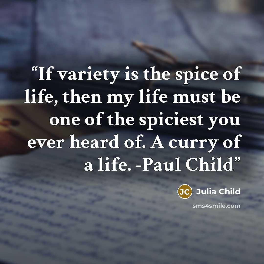 “If variety is the spice of life, then my life must be one of the spiciest you ever heard of. A curry of a life. -Paul Child” quote by Julia Child