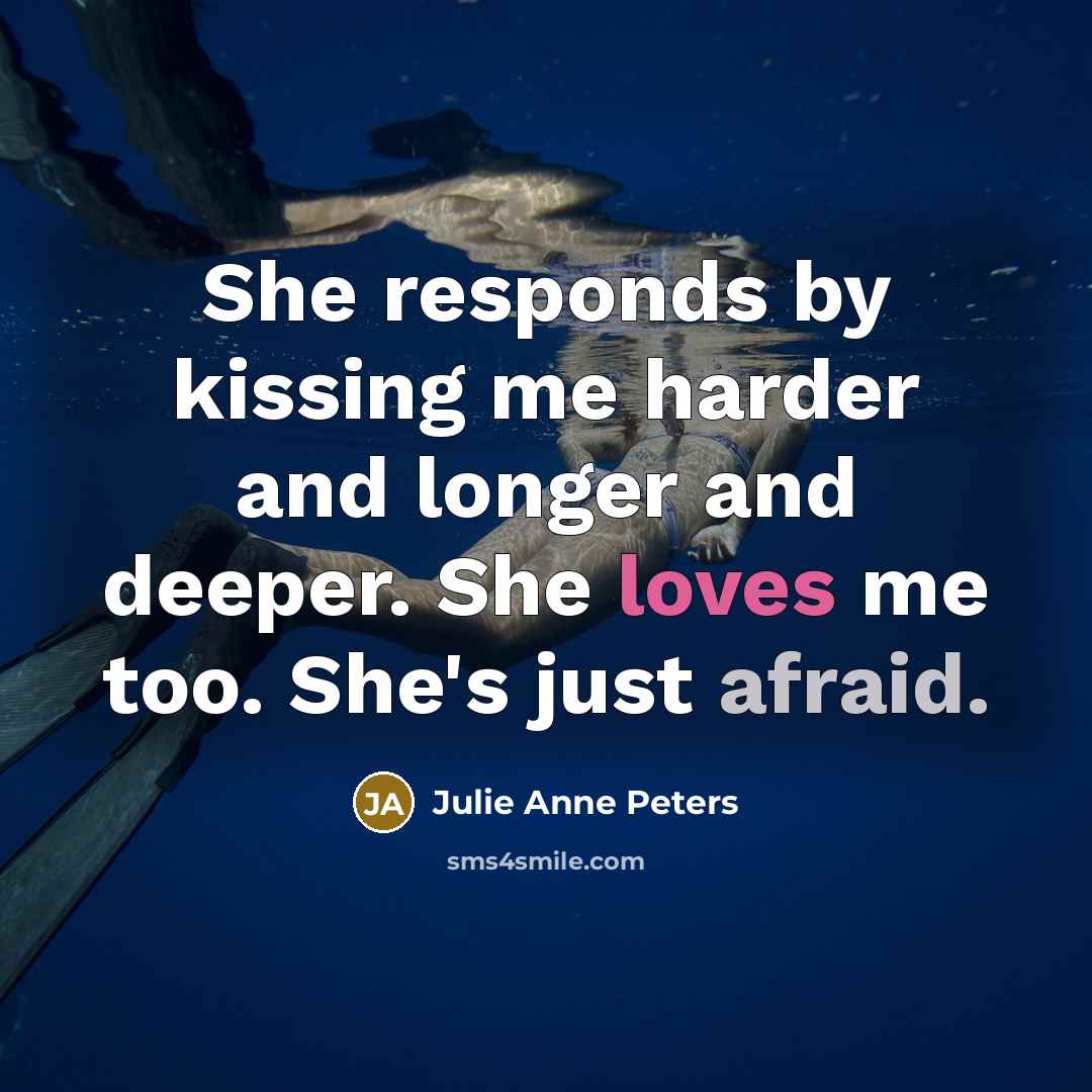 “She responds by kissing me harder and longer and deeper. She loves me too. She's just afraid.” quote by Julie Anne Peters