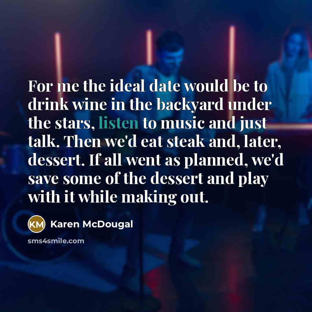 “For me the ideal date would be to drink wine in the backyard under the stars, listen to music and just talk. Then we'd eat steak and, later, dessert. If all went as planned, we'd save some of the dessert and play with it while making out.” quote by Karen McDougal