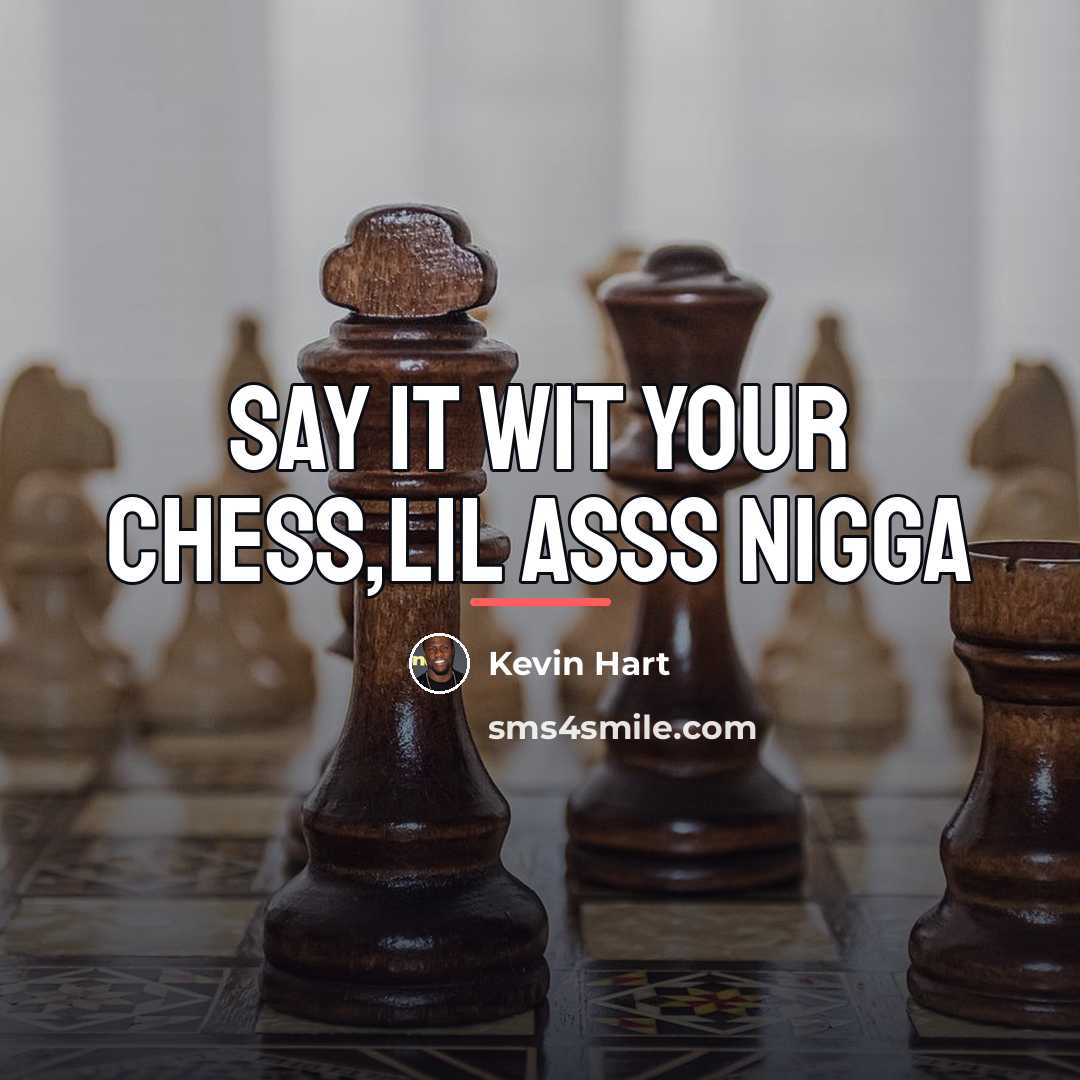 “Say it wit your chess,lil asss nigga…” quote by Kevin Hart
