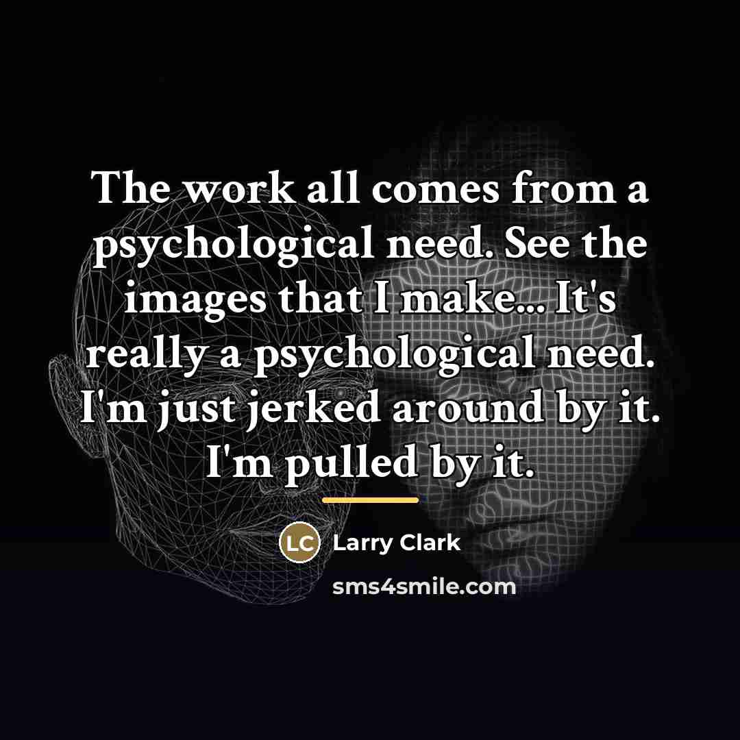“The work all comes from a psychological need. See the…” quote by Larry Clark
