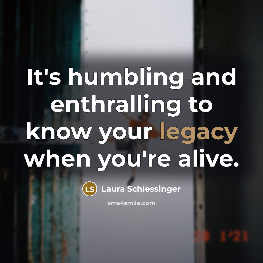 “It's humbling and enthralling to know your legacy when you're…” quote by Laura Schlessinger
