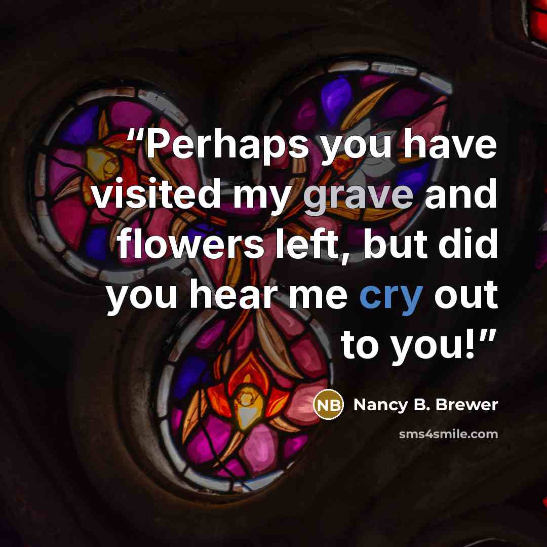 “Perhaps you have visited my grave and flowers left, but did you hear me cry out to you!” quote by Nancy B. Brewer