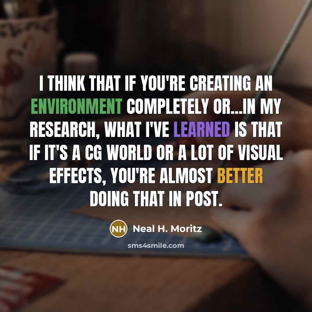 “I think that if you're creating an environment completely or...in my research, what I've learned is that if it's a CG world or a lot of visual effects, you're almost better doing that in post.” quote by Neal H. Moritz