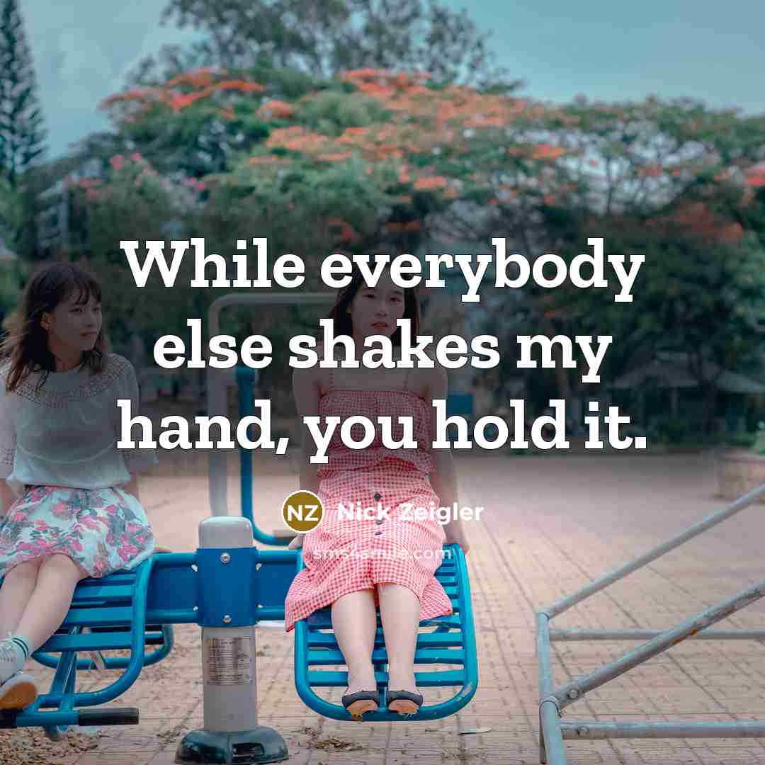 “While everybody else shakes my hand, you hold it.” quote by Nick Zeigler