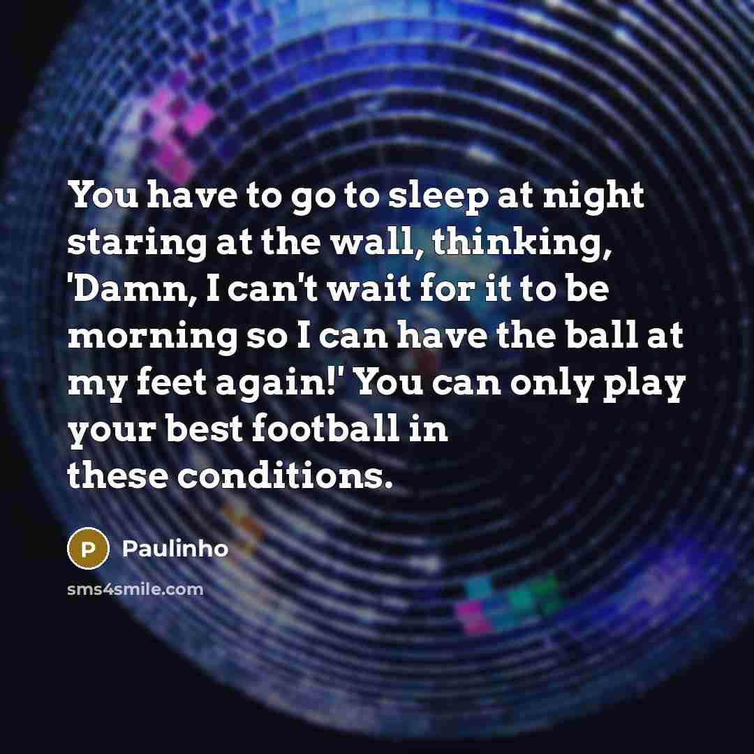“You have to go to sleep at night staring at the wall, thinking, 'Damn, I can't wait for it to be morning so I can have the ball at my feet again!' You can only play your best football in these conditions.” quote by Paulinho