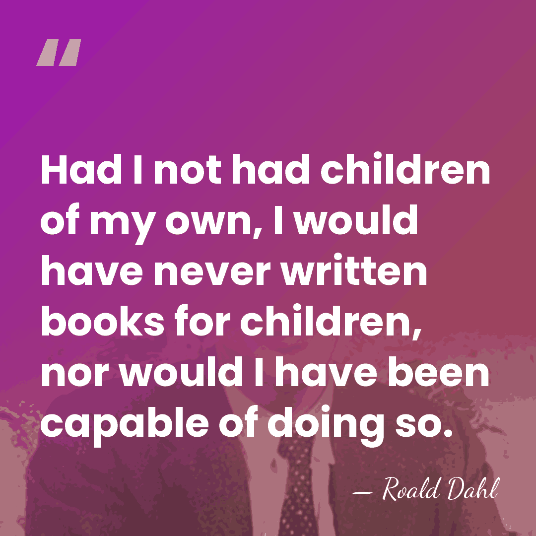 Had I not had children of my own, I would have never&hellip; - Roald Dahl