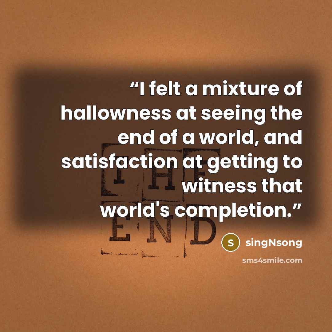 “I felt a mixture of hallowness at seeing the end of a world, and satisfaction at getting to witness that world's completion.” quote by singNsong