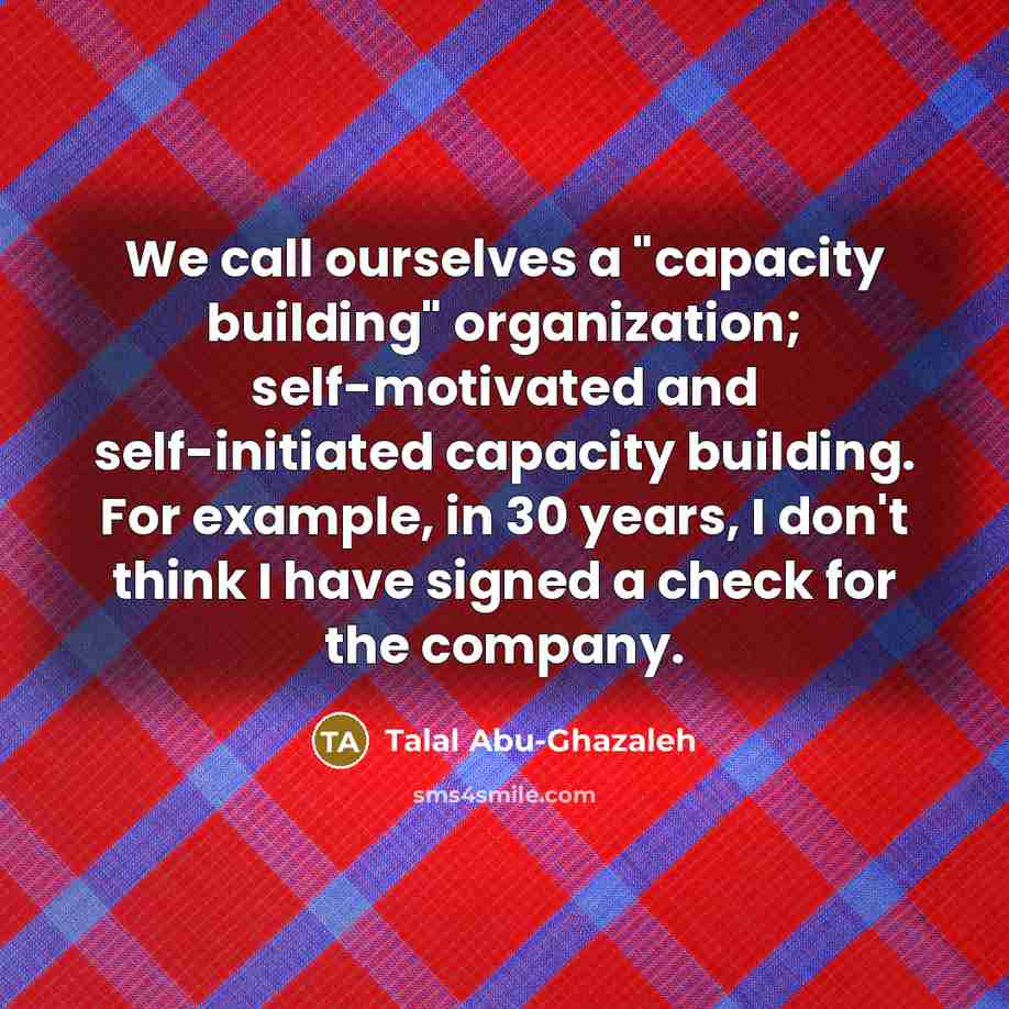“We call ourselves a "capacity building" organization; self-motivated and self-initiated…” quote by Talal Abu-Ghazaleh