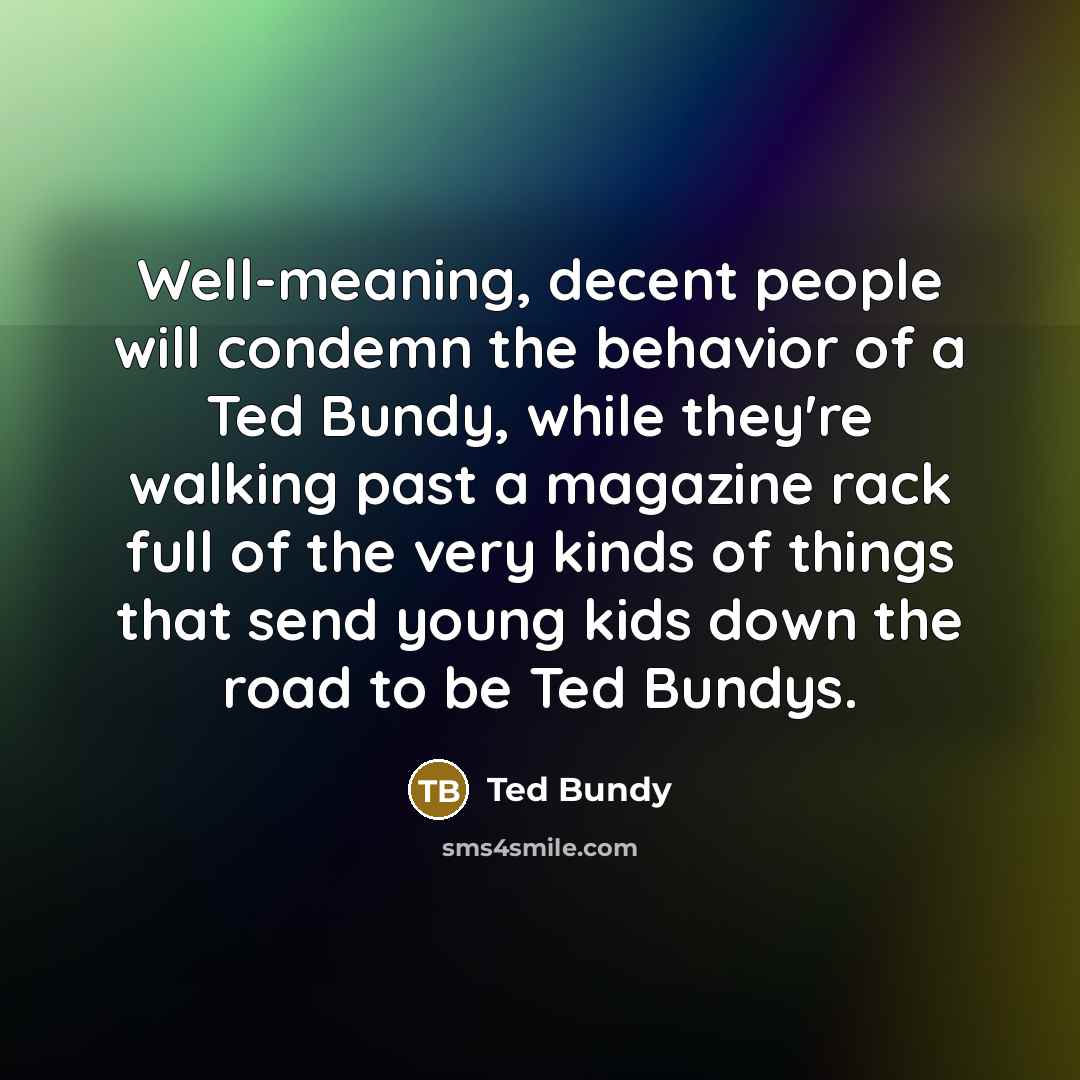 “Well-meaning, decent people will condemn the behavior of a Ted…” quote by Ted Bundy