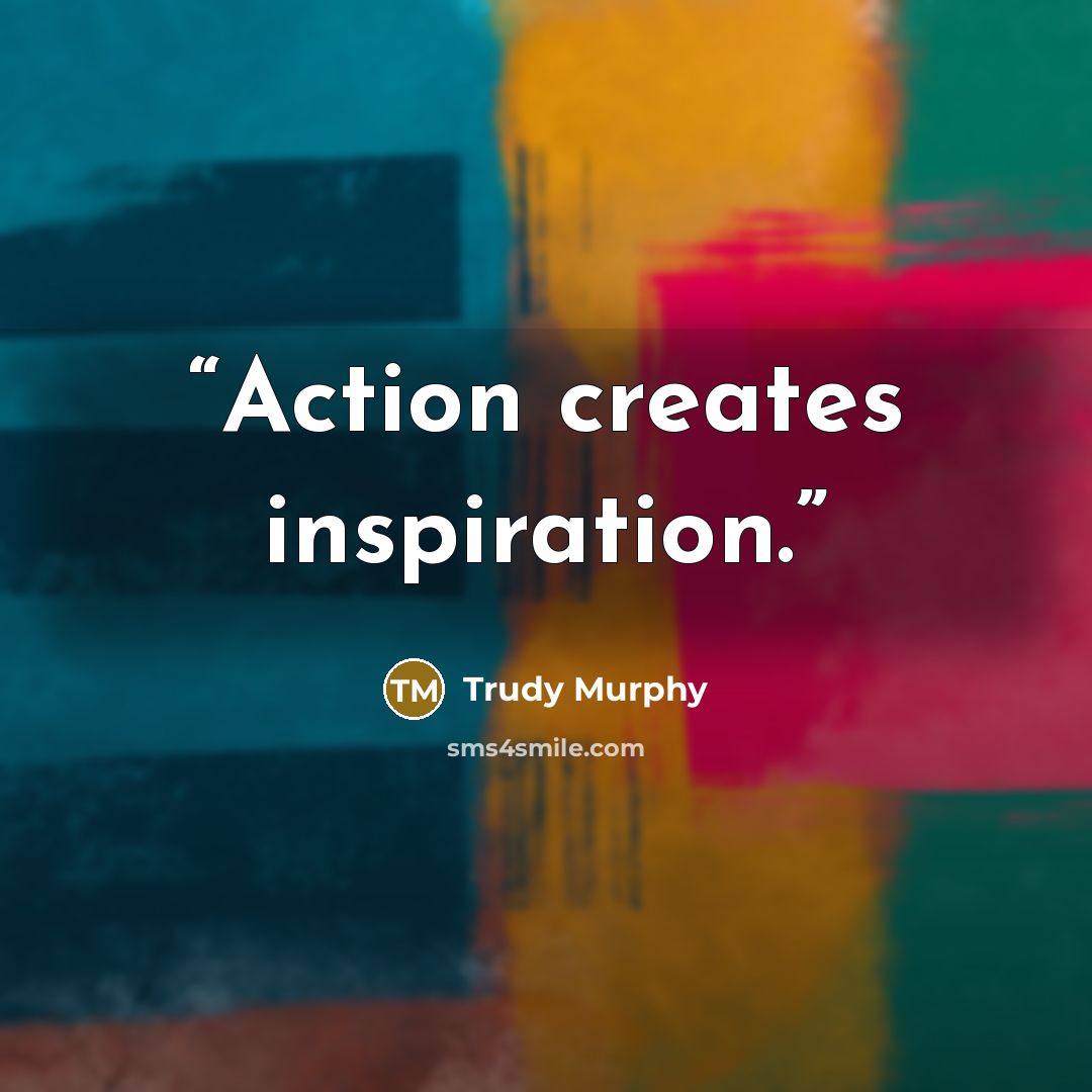 “Action creates inspiration.” quote by Trudy Murphy