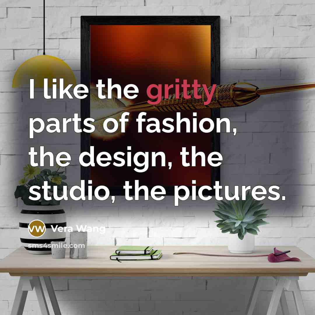 “I like the gritty parts of fashion, the design, the…” quote by Vera Wang