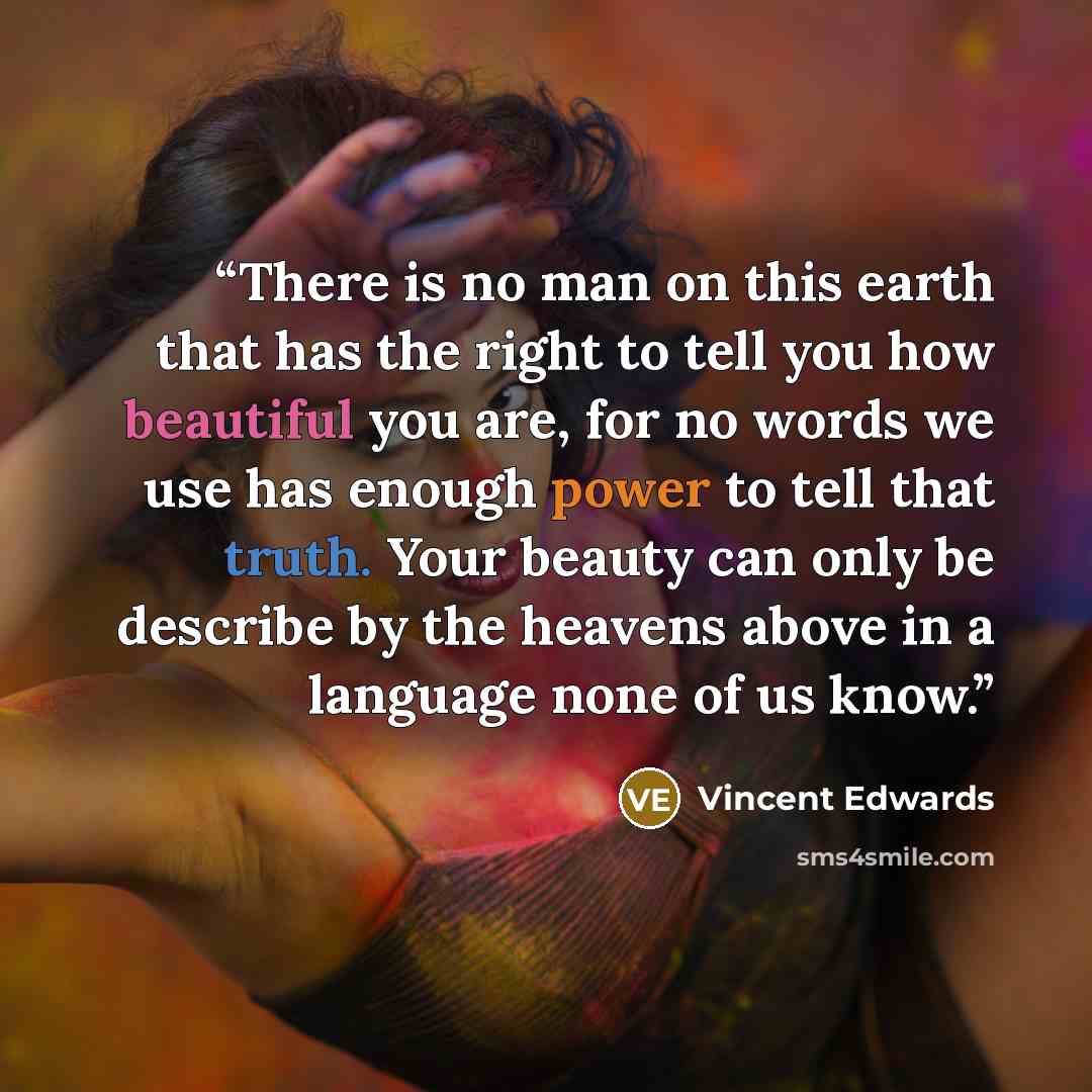 “There is no man on this earth that has the right to tell you how beautiful you are, for no words we use has enough power to tell that truth. Your beauty can only be describe by the heavens above in a language none of us know.” quote by Vincent Edwards