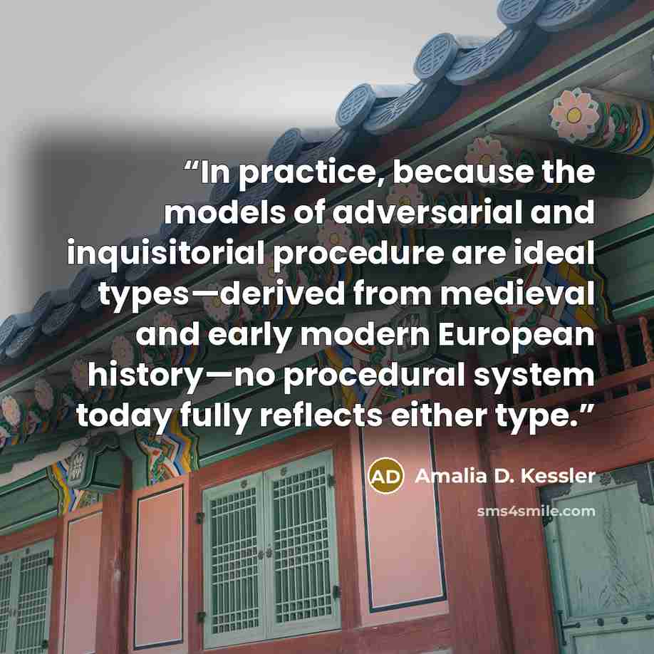 “In practice, because the models of adversarial and inquisitorial procedure are ideal types—derived from medieval and early modern European history—no procedural system today fully reflects either type.” quote by Amalia D. Kessler