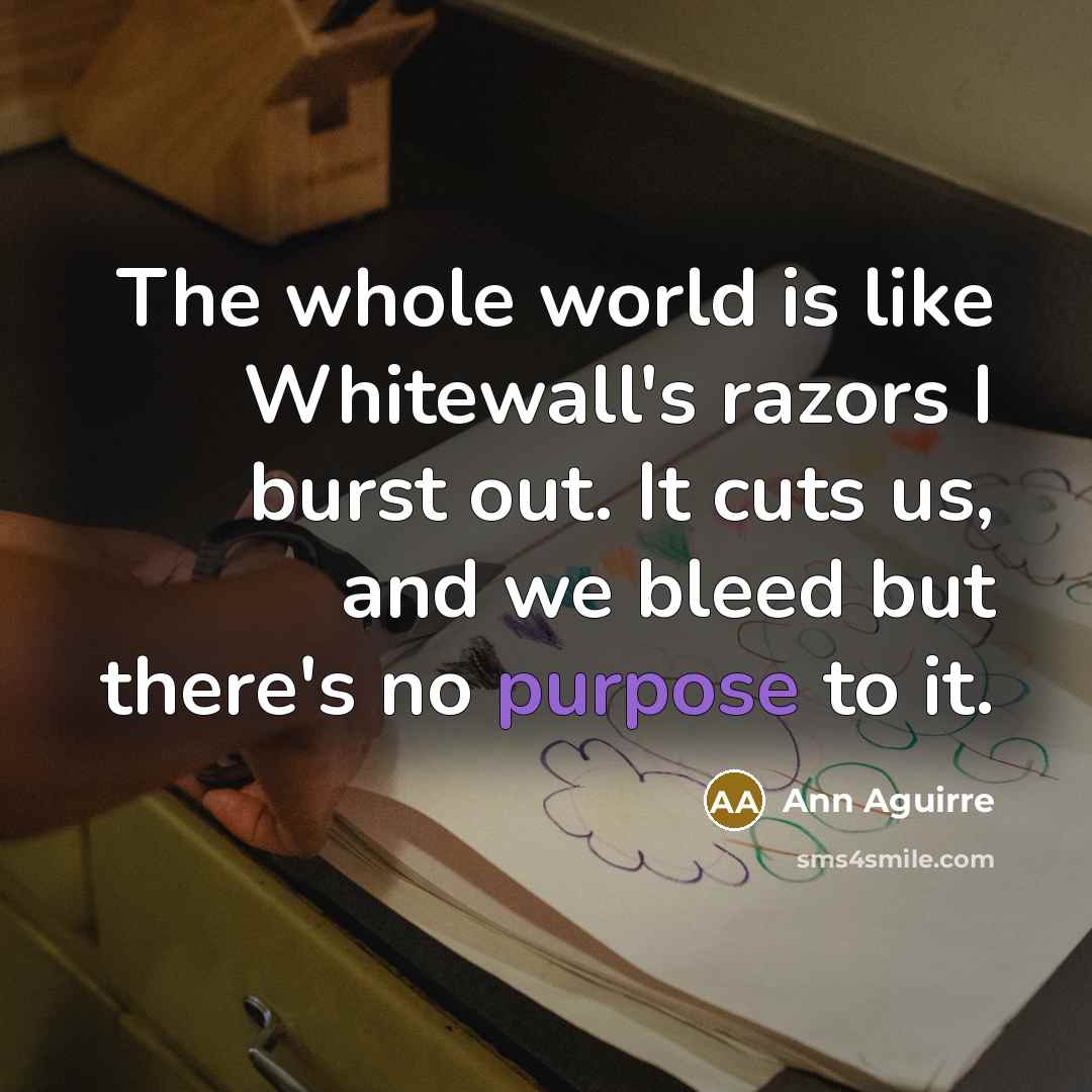 “The whole world is like Whitewall's razors I burst out. It cuts us, and we bleed but there's no purpose to it.” quote by Ann Aguirre