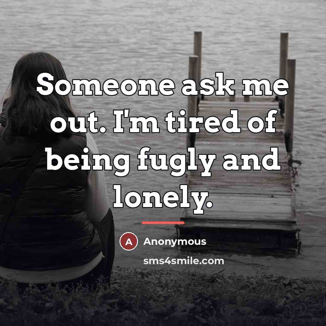 “Someone ask me out. I'm tired of being fugly and…” quote by Anonymous