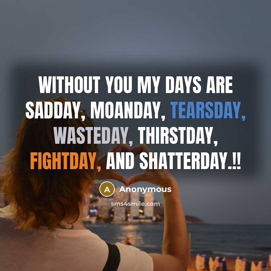 “Without you my days are Sadday, Moanday, Tearsday, Wasteday, Thirstday, Fightday, and Shatterday.!!” quote by Anonymous