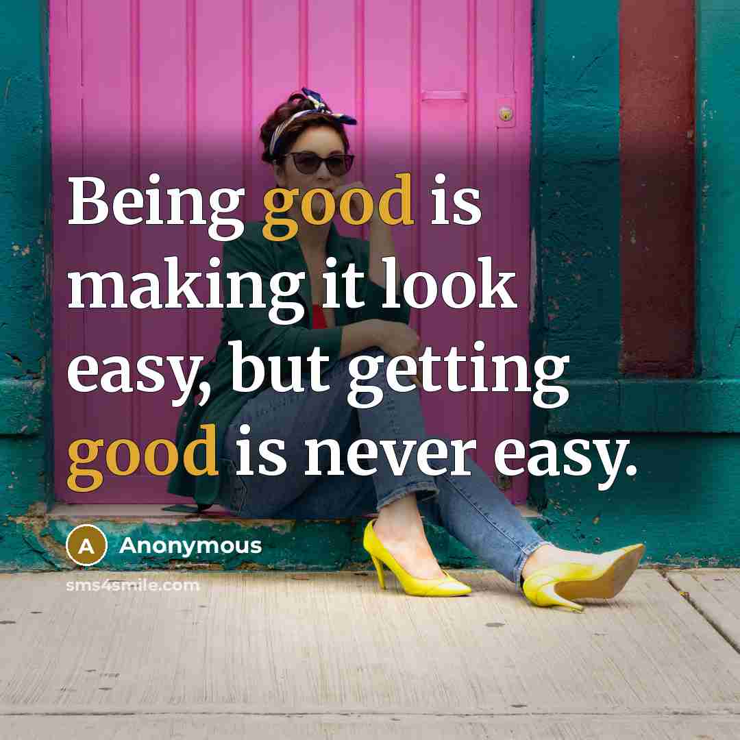“Being good is making it look easy, but getting good is never easy.” quote by Anonymous