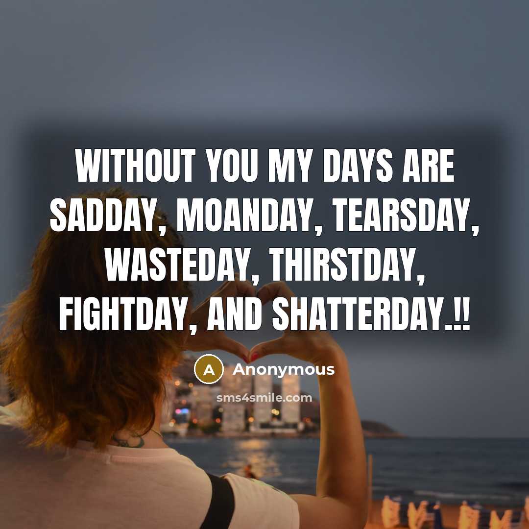 “Without you my days are Sadday, Moanday, Tearsday, Wasteday, Thirstday, Fightday, and Shatterday.!!” quote by Anonymous