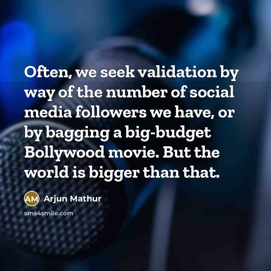 “Often, we seek validation by way of the number of social media followers we have, or by bagging a big-budget Bollywood movie. But the world is bigger than that.” quote by Arjun Mathur