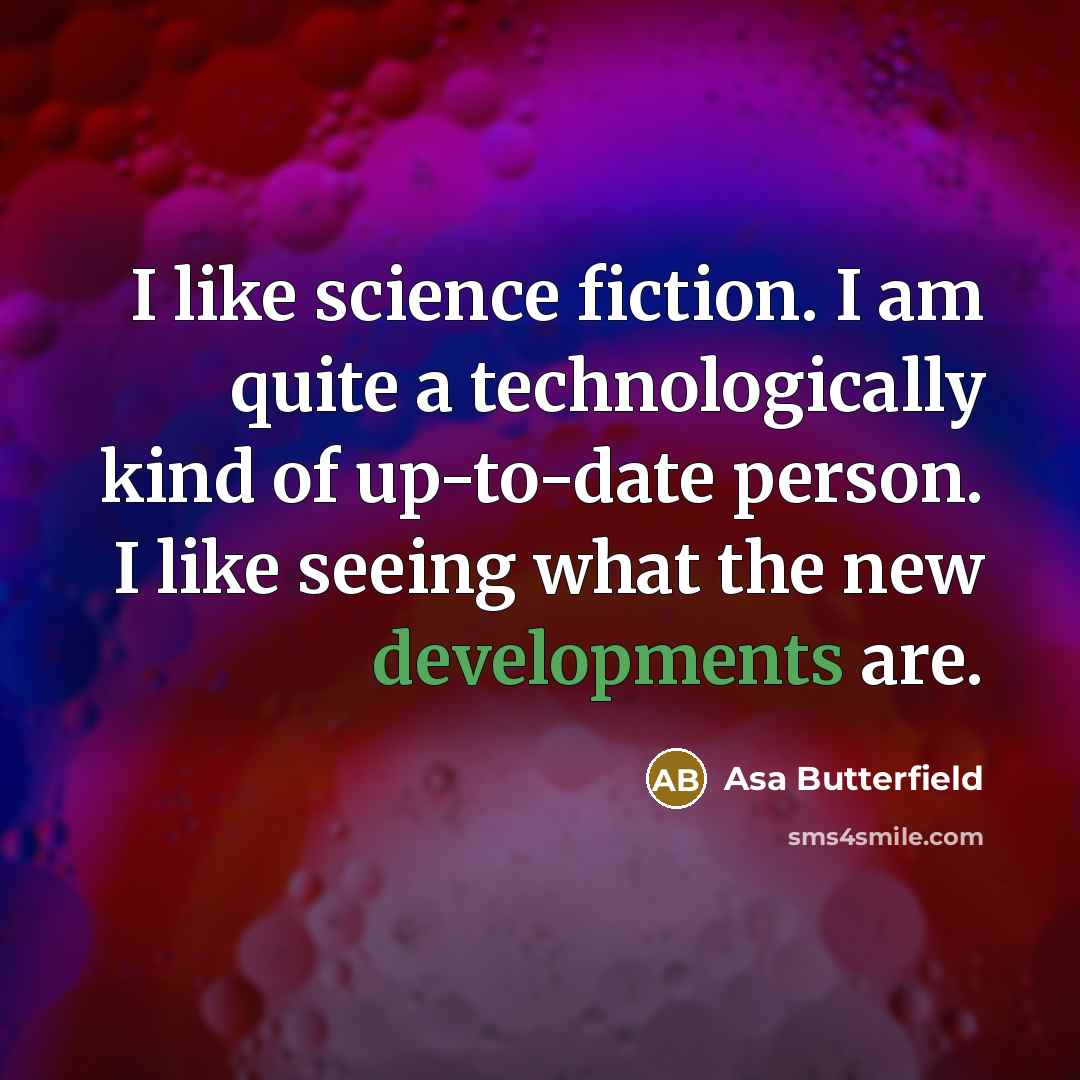 “I like science fiction. I am quite a technologically kind of up-to-date person. I like seeing what the new developments are.” quote by Asa Butterfield