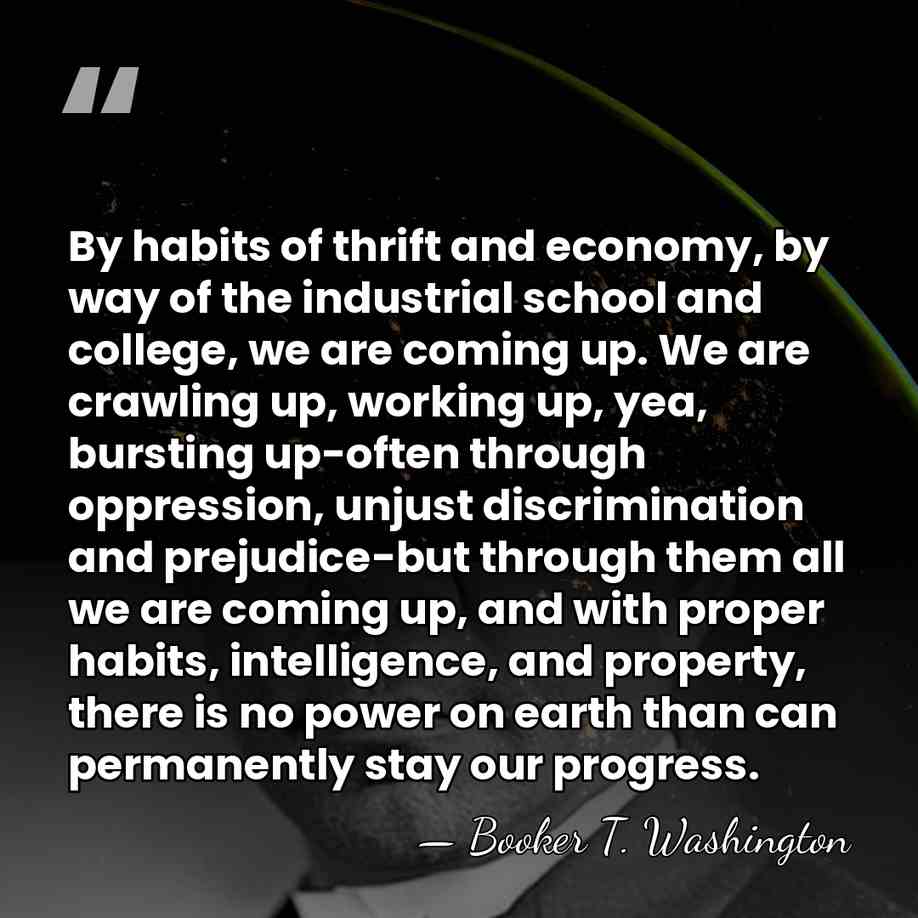 By habits of thrift and economy, by way of the industrial school&hellip; - Booker T. Washington