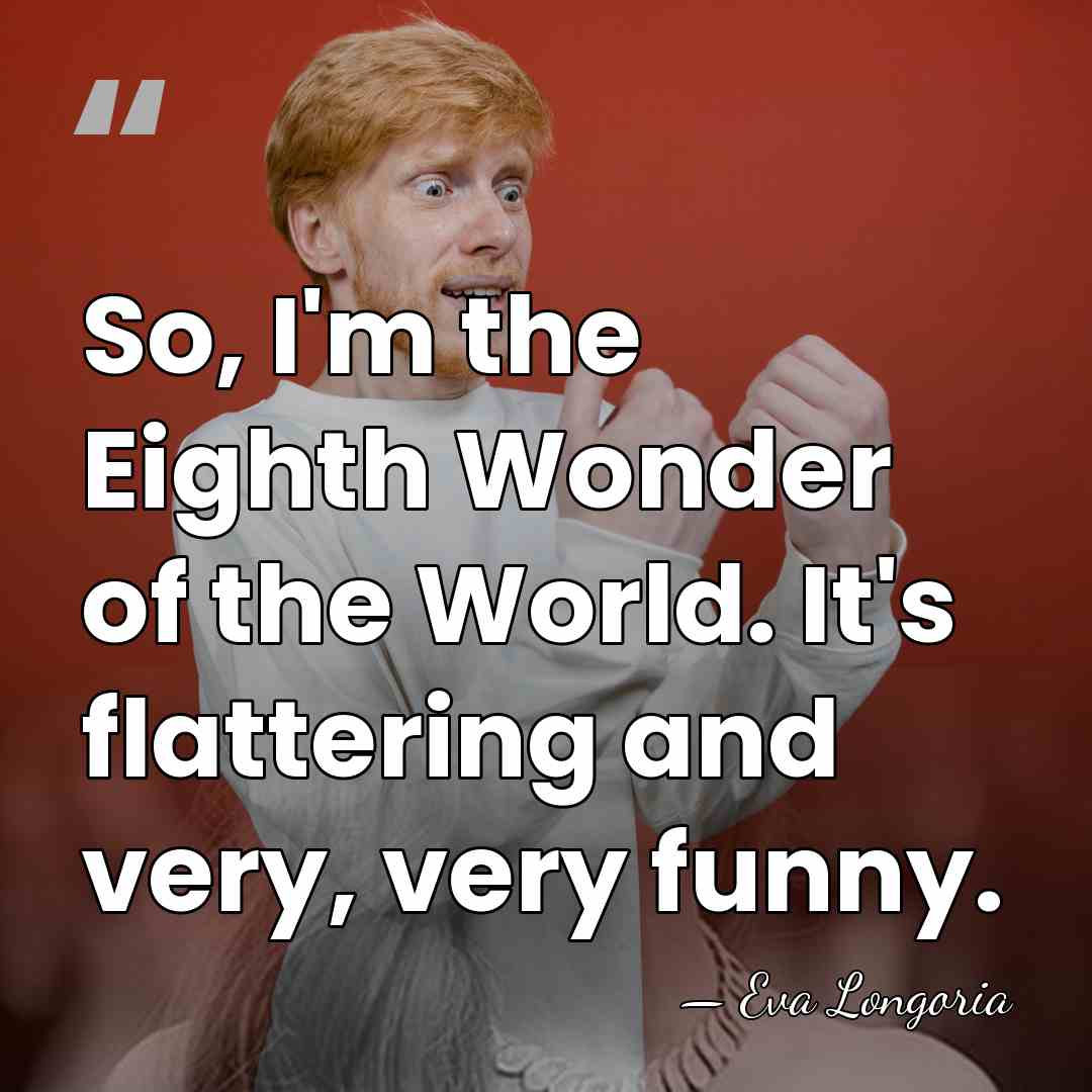 So, I'm the Eighth Wonder of the World. It's flattering and very,&hellip; - Eva Longoria
