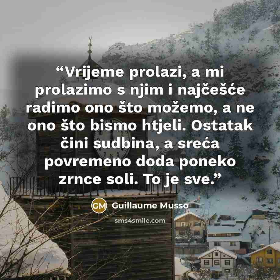 “Vrijeme prolazi, a mi prolazimo s njim i najčešće radimo ono što možemo, a ne ono što bismo htjeli. Ostatak čini sudbina, a sreća povremeno doda poneko zrnce soli. To je sve.” quote by Guillaume Musso
