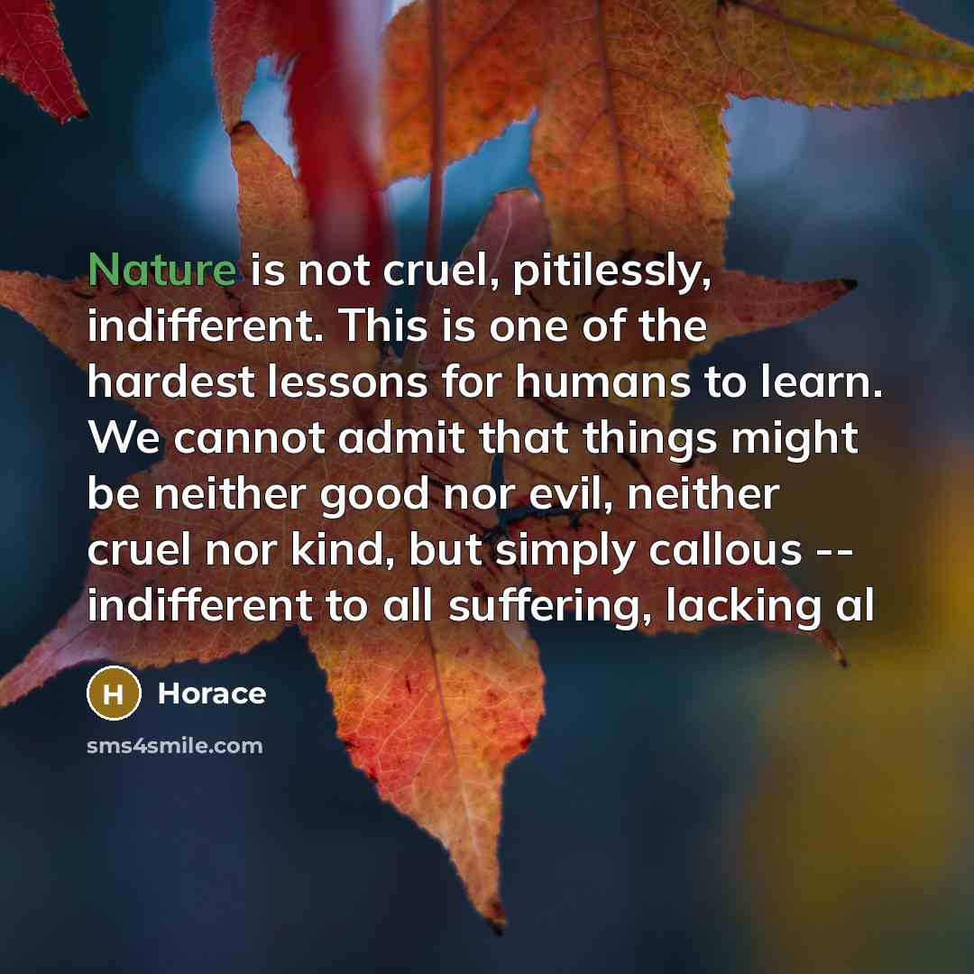 “Nature is not cruel, pitilessly, indifferent. This is one of…” quote by Horace