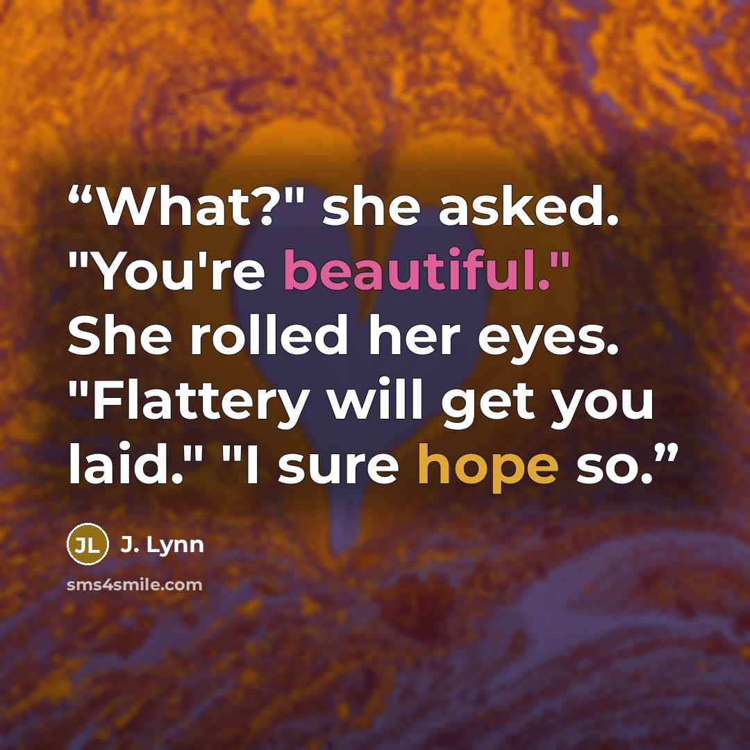 “What?" she asked. "You're beautiful." She rolled her eyes. "Flattery will get you laid." "I sure hope so.” quote by J. Lynn