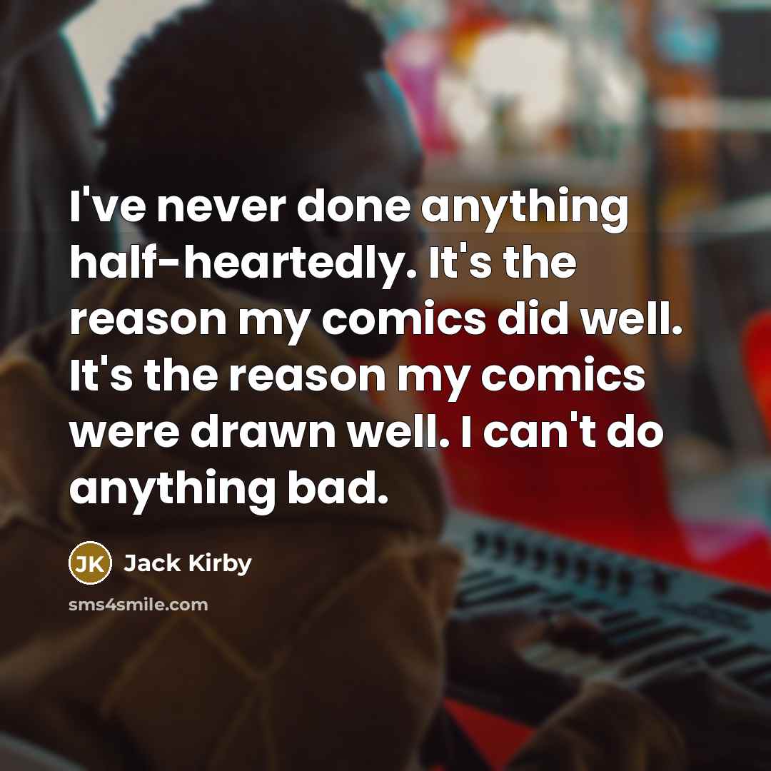 “I've never done anything half-heartedly. It's the reason my comics did well. It's the reason my comics were drawn well. I can't do anything bad.” quote by Jack Kirby