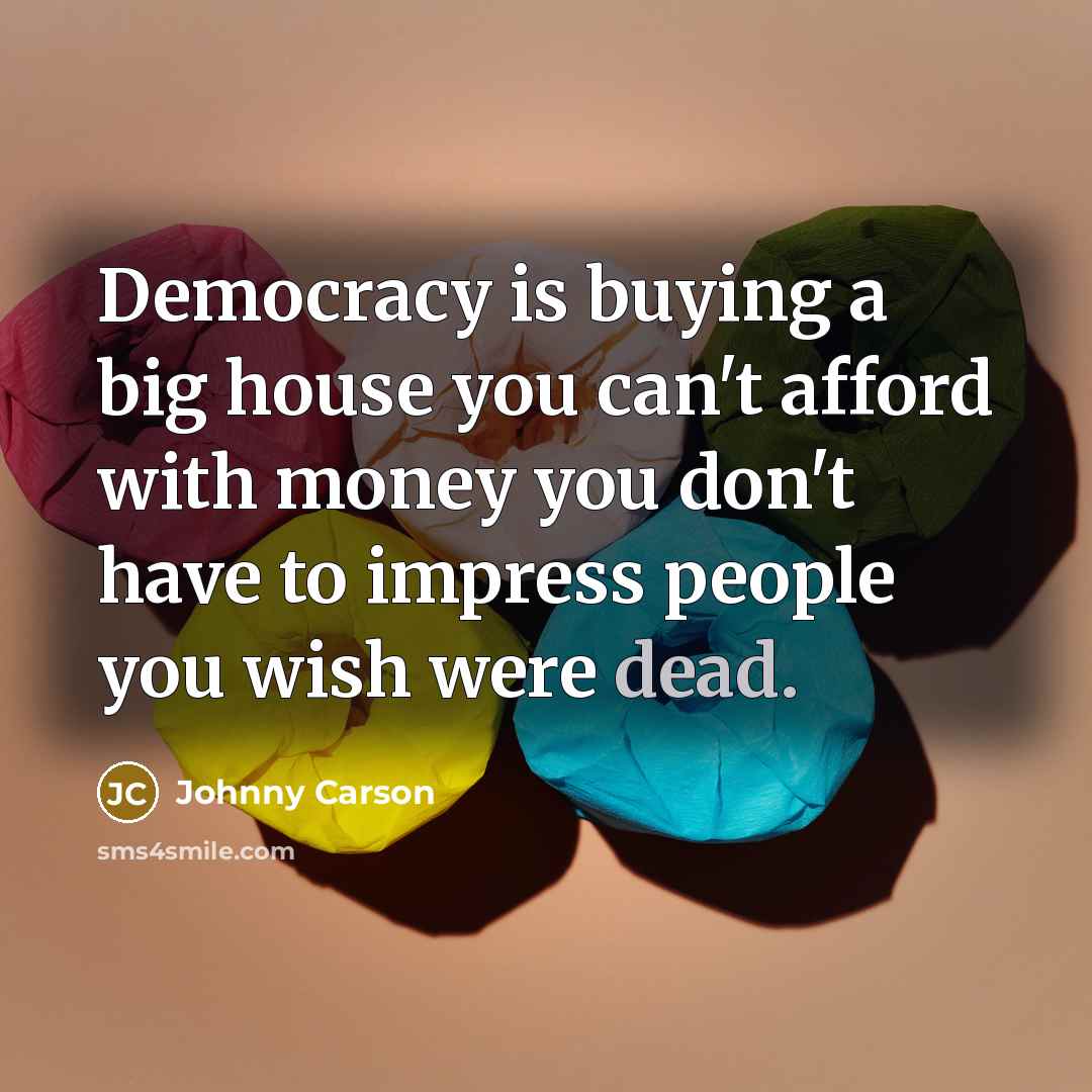 “Democracy is buying a big house you can't afford with money you don't have to impress people you wish were dead.” quote by Johnny Carson