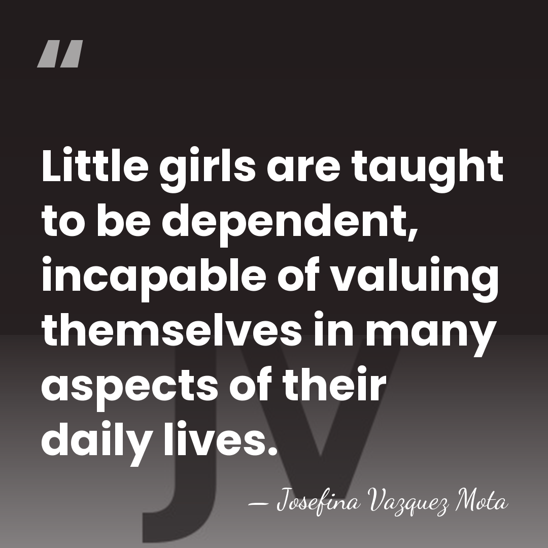 Little girls are taught to be dependent, incapable of valuing themselves in&hellip; - Josefina Vazquez Mota