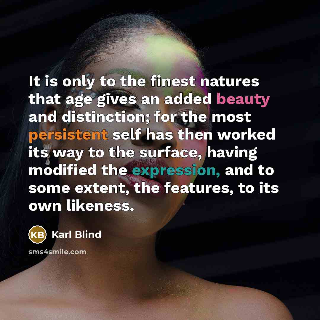 “It is only to the finest natures that age gives an added beauty and distinction; for the most persistent self has then worked its way to the surface, having modified the expression, and to some extent, the features, to its own likeness.” quote by Karl Blind