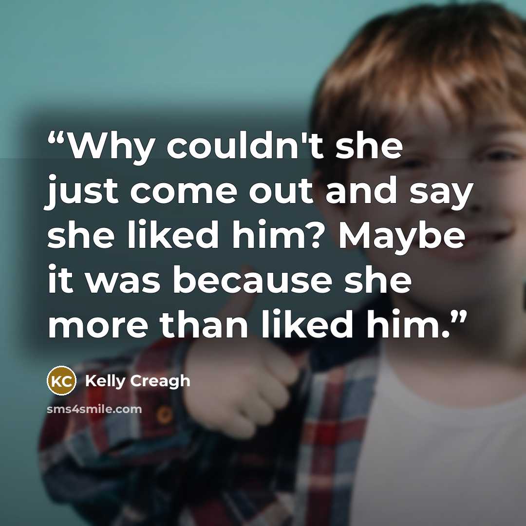 “Why couldn't she just come out and say she liked him? Maybe it was because she more than liked him.” quote by Kelly Creagh
