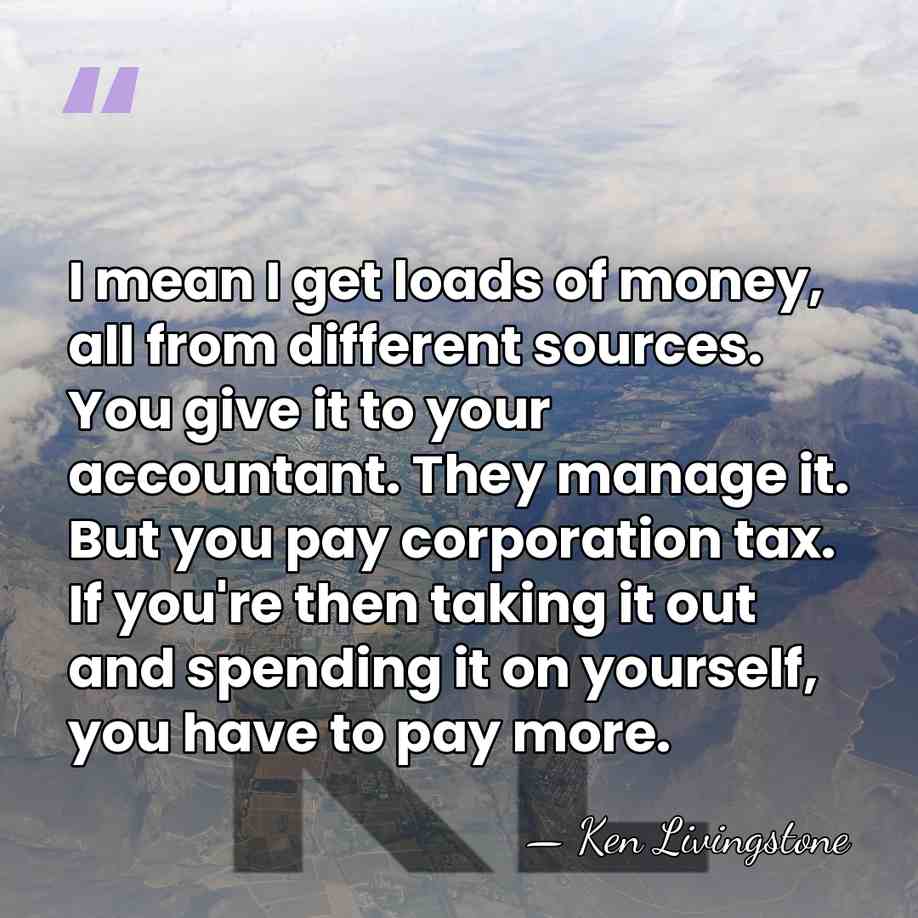 I mean I get loads of money, all from different sources. You&hellip; - Ken Livingstone