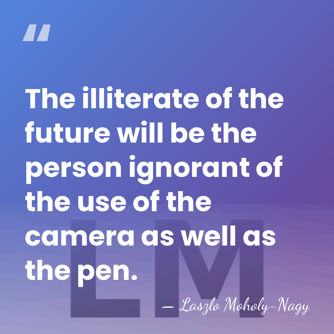 The illiterate of the future will be the person ignorant of the&hellip; - Laszlo Moholy-Nagy