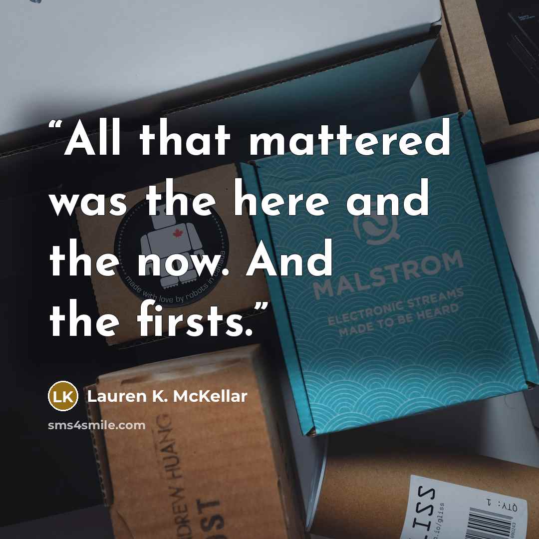 “All that mattered was the here and the now. And the firsts.” quote by Lauren K. McKellar