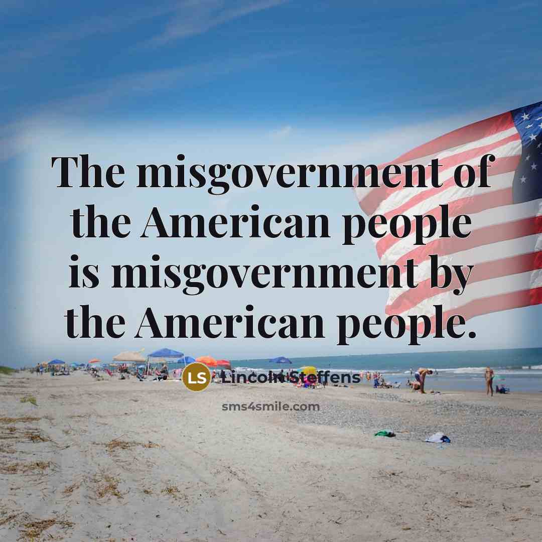 “The misgovernment of the American people is misgovernment by the American people.” quote by Lincoln Steffens